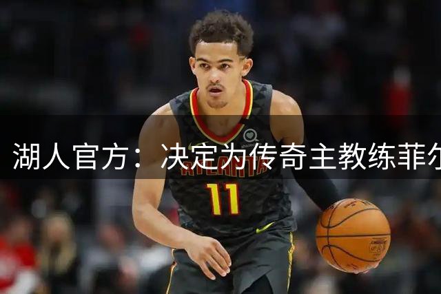 湖人官方：决定为传奇主教练菲尔·杰克逊打造一座雕像